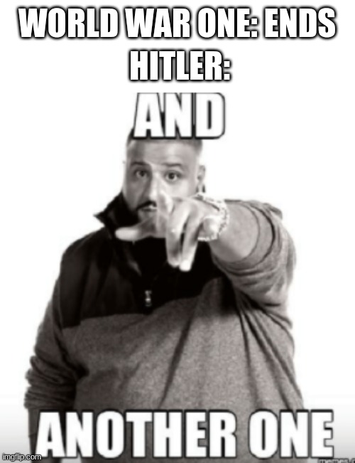 History be like | HITLER:; WORLD WAR ONE: ENDS | image tagged in dj khaled and another one | made w/ Imgflip meme maker