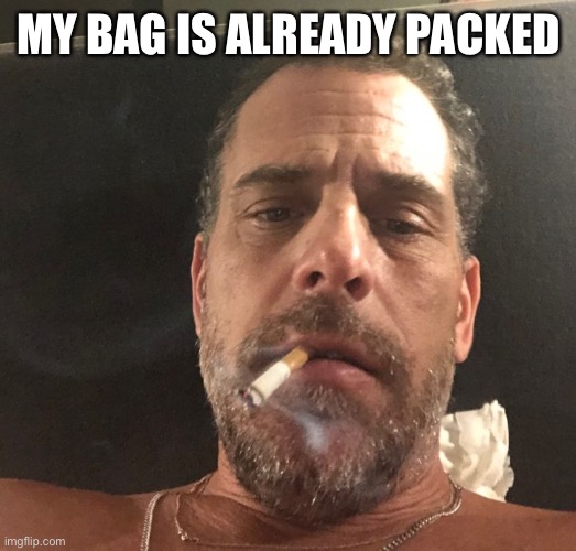 Hunter Biden | MY BAG IS ALREADY PACKED | image tagged in hunter biden | made w/ Imgflip meme maker