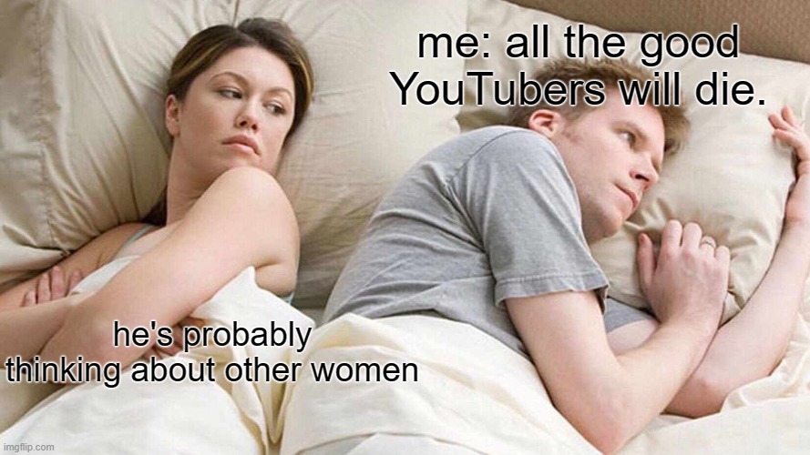 I Bet He's Thinking About Other Women | me: all the good YouTubers will die. he's probably thinking about other women | image tagged in memes,i bet he's thinking about other women | made w/ Imgflip meme maker