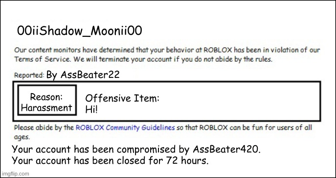 Banned from ROBLOX [2008 Interface Edition] | 00iiShadow_Moonii00 By AssBeater22 Reason:
Harassment Offensive Item:
Hi! Your account has been compromised by AssBeater420.
Your account ha | image tagged in banned from roblox 2008 interface edition | made w/ Imgflip meme maker