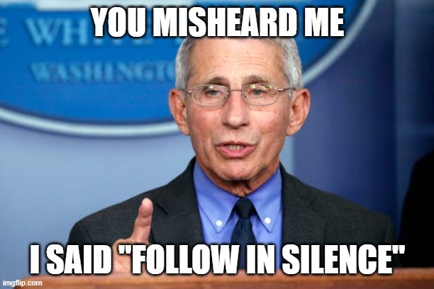 Dr. Fauci | YOU MISHEARD ME I SAID "FOLLOW IN SILENCE" | image tagged in dr fauci | made w/ Imgflip meme maker