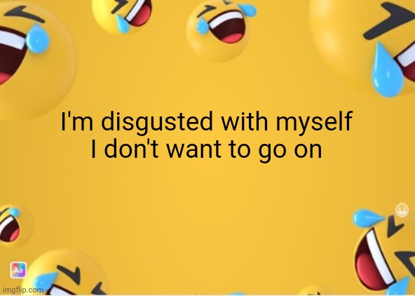 facebook laugh | I'm disgusted with myself
I don't want to go on | image tagged in facebook laugh | made w/ Imgflip meme maker