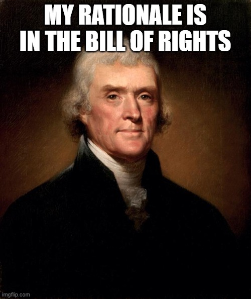 Thomas Jefferson  | MY RATIONALE IS IN THE BILL OF RIGHTS | image tagged in thomas jefferson | made w/ Imgflip meme maker