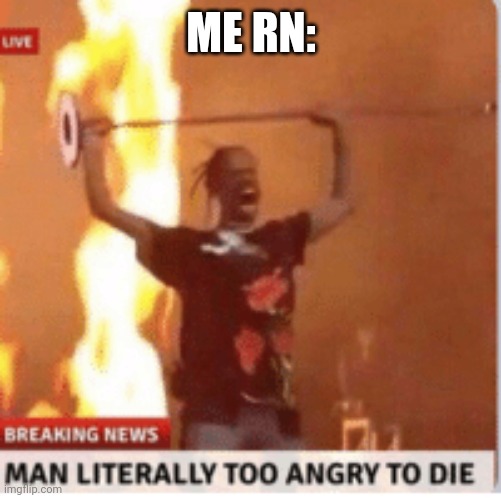 man literally too angery to die | ME RN: | image tagged in man literally too angery to die | made w/ Imgflip meme maker