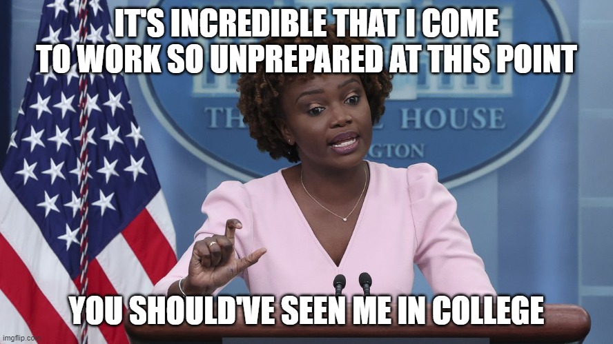 Karine Jean Pierre | IT'S INCREDIBLE THAT I COME TO WORK SO UNPREPARED AT THIS POINT YOU SHOULD'VE SEEN ME IN COLLEGE | image tagged in karine jean pierre | made w/ Imgflip meme maker