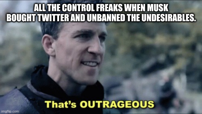 the outrage is mostly manufactured | ALL THE CONTROL FREAKS WHEN MUSK BOUGHT TWITTER AND UNBANNED THE UNDESIRABLES. | image tagged in self explanatory | made w/ Imgflip meme maker