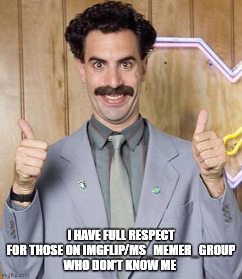 borat | I HAVE FULL RESPECT FOR THOSE ON IMGFLIP/MS_MEMER_GROUP WHO DON'T KNOW ME | image tagged in borat | made w/ Imgflip meme maker