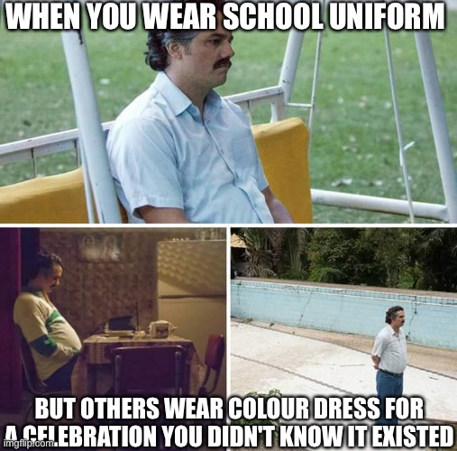 Sadness | WHEN YOU WEAR SCHOOL UNIFORM; BUT OTHERS WEAR COLOUR DRESS FOR A CELEBRATION YOU DIDN'T KNOW IT EXISTED | image tagged in memes,sad pablo escobar | made w/ Imgflip meme maker