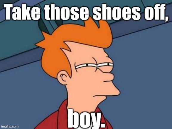 Fry is not sure... | Take those shoes off, boy. | image tagged in fry is not sure | made w/ Imgflip meme maker