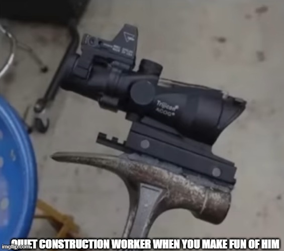  QUIET CONSTRUCTION WORKER WHEN YOU MAKE FUN OF HIM | image tagged in weapons | made w/ Imgflip meme maker
