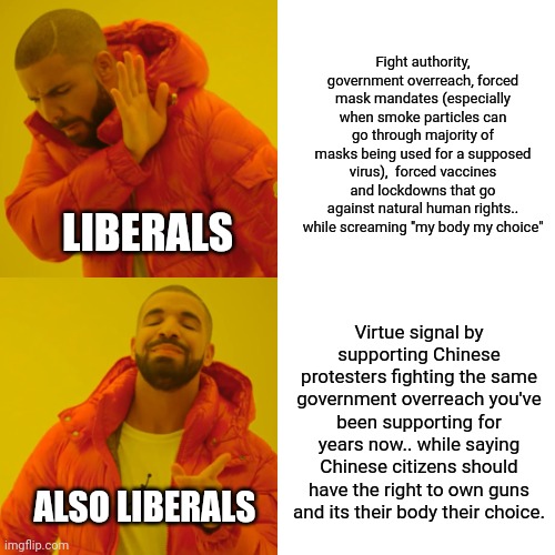 1984 | Fight authority, government overreach, forced mask mandates (especially when smoke particles can go through majority of masks being used for a supposed virus),  forced vaccines and lockdowns that go against natural human rights.. while screaming "my body my choice"; LIBERALS; Virtue signal by supporting Chinese protesters fighting the same government overreach you've been supporting for years now.. while saying Chinese citizens should have the right to own guns and its their body their choice. ALSO LIBERALS | image tagged in china,chinese,liberals,liberal logic,democrats,hypocrisy | made w/ Imgflip meme maker