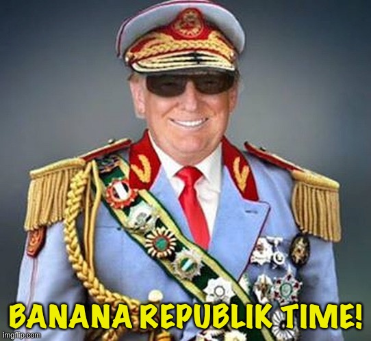 Generalissimo Donald Trump of the Banana Republic | BANANA REPUBLIK TIME! | image tagged in generalissimo donald trump of the banana republic | made w/ Imgflip meme maker