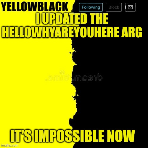 Yellowblack announcement template | I UPDATED THE HELLOWHYAREYOUHERE ARG; IT'S IMPOSSIBLE NOW | image tagged in yellowblack announcement template | made w/ Imgflip meme maker