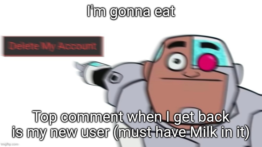 Guys look a delete my account button, let's go press it | I'm gonna eat; Top comment when I get back is my new user (must have Milk in it) | image tagged in guys look a delete my account button let's go press it | made w/ Imgflip meme maker