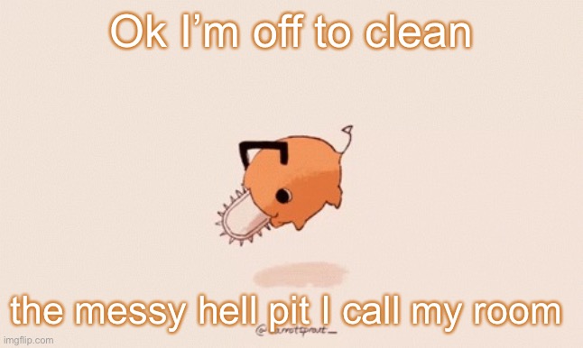 Pochita | Ok I’m off to clean; the messy hell pit I call my room | image tagged in pochita,shitpost | made w/ Imgflip meme maker
