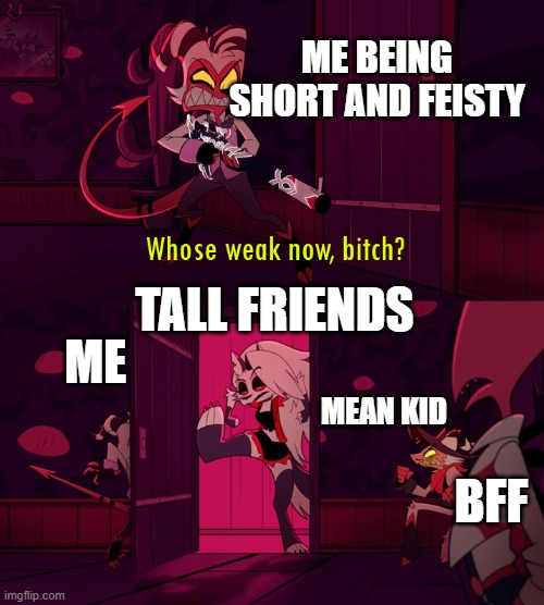 memes | ME BEING SHORT AND FEISTY; TALL FRIENDS; ME; MEAN KID; BFF | image tagged in whose weak now bittch | made w/ Imgflip meme maker