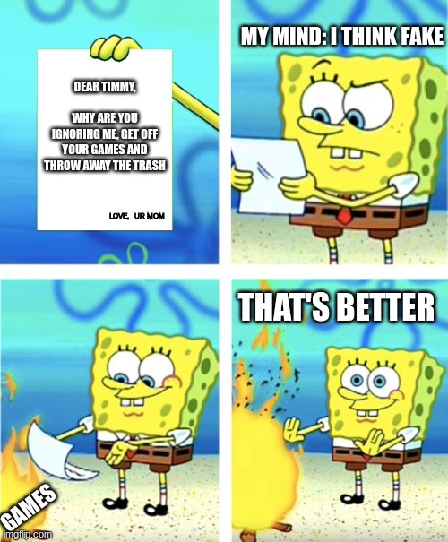 Spongebob Burning Paper | MY MIND: I THINK FAKE; DEAR TIMMY,                 WHY ARE YOU IGNORING ME, GET OFF YOUR GAMES AND THROW AWAY THE TRASH; LOVE,   UR MOM; THAT'S BETTER; GAMES | image tagged in spongebob burning paper | made w/ Imgflip meme maker