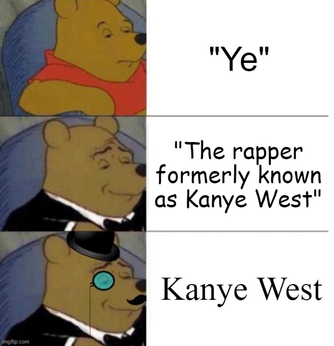 No reason to "respect the rebrand." This anti-Semitic meltdown is properly attributed to the man actually known as Kanye West. | "Ye"; "The rapper formerly known as Kanye West"; Kanye West | image tagged in tuxedo winnie the pooh 3 panel,anti-semitism,anti-semite and a racist,kanye west,kanye,ye | made w/ Imgflip meme maker