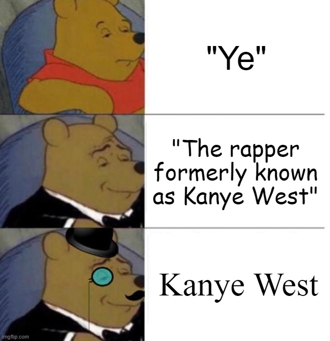 GTFO with your "rebrand" you deranged anti-Semite lmfao | "Ye"; "The rapper formerly known as Kanye West"; Kanye West | image tagged in tuxedo winnie the pooh 3 panel,kanye west | made w/ Imgflip meme maker