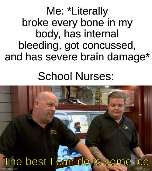 And it's not even real ice, it's probably a frozen wet sponge. Schools be too broke for an ice machine. | Me: *Literally broke every bone in my body, has internal bleeding, got concussed, and has severe brain damage*; School Nurses:; The best I can do is some ice | image tagged in memes,funny,relatable,oh wow are you actually reading these tags,barney will eat all of your delectable biscuits | made w/ Imgflip meme maker
