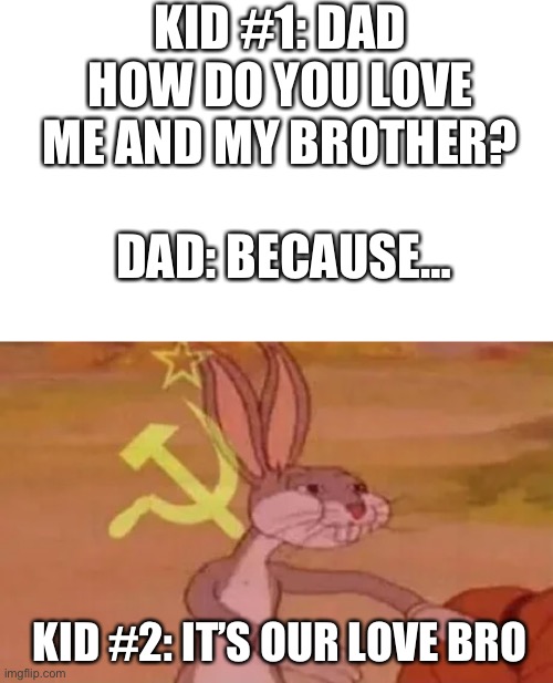 Bugs bunny communist | KID #1: DAD HOW DO YOU LOVE ME AND MY BROTHER? DAD: BECAUSE…; KID #2: IT’S OUR LOVE BRO | image tagged in bugs bunny communist | made w/ Imgflip meme maker