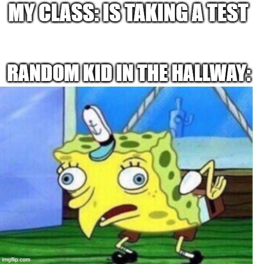 we can all relate | MY CLASS: IS TAKING A TEST; RANDOM KID IN THE HALLWAY: | image tagged in blank white template,memes,mocking spongebob | made w/ Imgflip meme maker