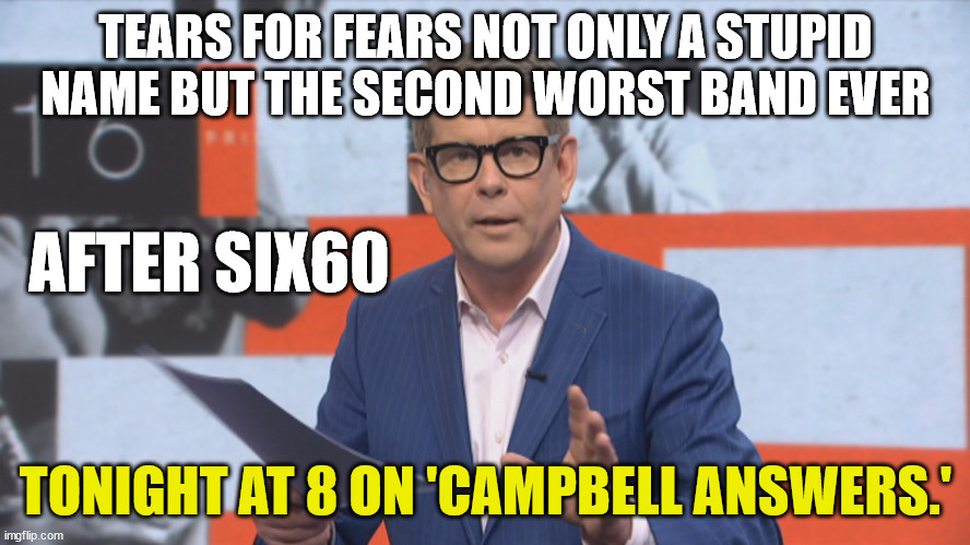 John Campbell . Six 60 |  TEARS FOR FEARS NOT ONLY A STUPID NAME BUT THE SECOND WORST BAND EVER; AFTER SIX60; TONIGHT AT 8 ON 'CAMPBELL ANSWERS.' | image tagged in bad music,shit,new zealand,diahrea,reality tv,reality check | made w/ Imgflip meme maker