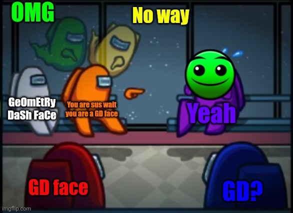 Among us blame | OMG; No way; GeOmEtRy DaSh FaCe; You are sus wait you are a GD face; Yeah; GD face; GD? | image tagged in among us blame,geometry dash | made w/ Imgflip meme maker
