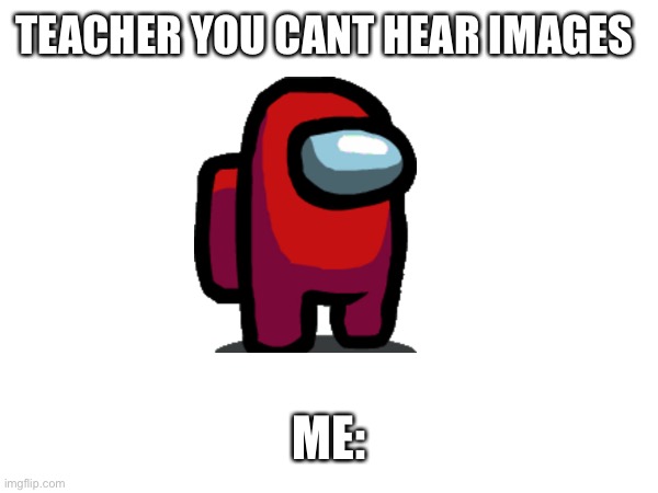 Sus | TEACHER YOU CANT HEAR IMAGES; ME: | image tagged in blank | made w/ Imgflip meme maker