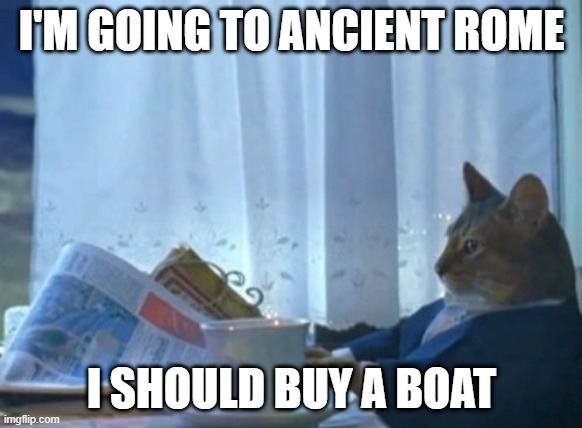 What's that about  ancient Rome? | I'M GOING TO ANCIENT ROME; I SHOULD BUY A BOAT | image tagged in memes,i should buy a boat cat | made w/ Imgflip meme maker