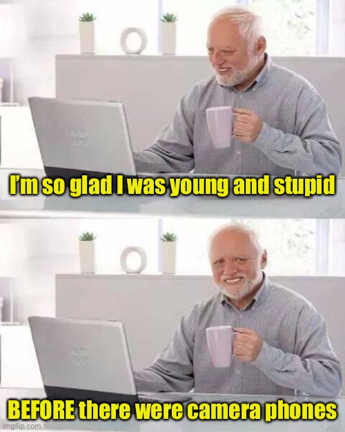 Age has its advantages | I’m so glad I was young and stupid; BEFORE there were camera phones | image tagged in memes,hide the pain harold | made w/ Imgflip meme maker