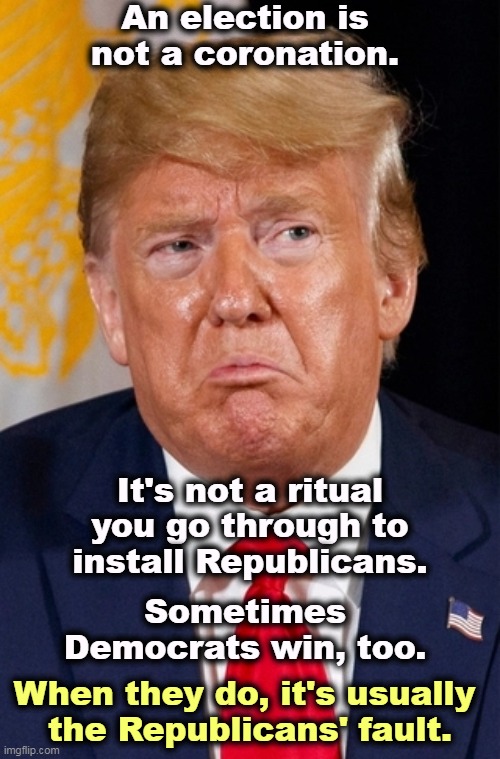 Sometimes Democrats win elections. Be brave. | An election is not a coronation. It's not a ritual you go through to install Republicans. Sometimes Democrats win, too. When they do, it's usually 
the Republicans' fault. | image tagged in trump shame tears pout,election,coronation,ritual,democrats,winners | made w/ Imgflip meme maker