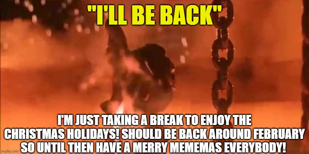 Merry mememas everybody! | "I'LL BE BACK"; I'M JUST TAKING A BREAK TO ENJOY THE CHRISTMAS HOLIDAYS! SHOULD BE BACK AROUND FEBRUARY SO UNTIL THEN HAVE A MERRY MEMEMAS EVERYBODY! | image tagged in funny,memes,funny memes,terminator,i'll be back,just a tag | made w/ Imgflip meme maker