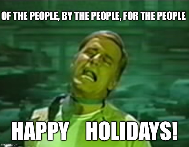 charlton heston soylent green is people | OF THE PEOPLE, BY THE PEOPLE, FOR THE PEOPLE; HAPPY    HOLIDAYS! | image tagged in charlton heston soylent green is people | made w/ Imgflip meme maker