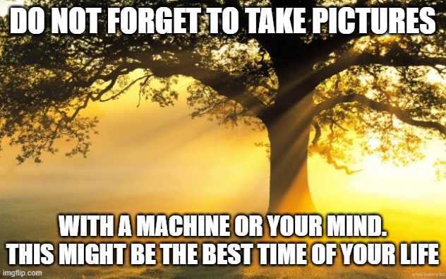 Don't forget | DO NOT FORGET TO TAKE PICTURES; WITH A MACHINE OR YOUR MIND. THIS MIGHT BE THE BEST TIME OF YOUR LIFE | image tagged in nature | made w/ Imgflip meme maker