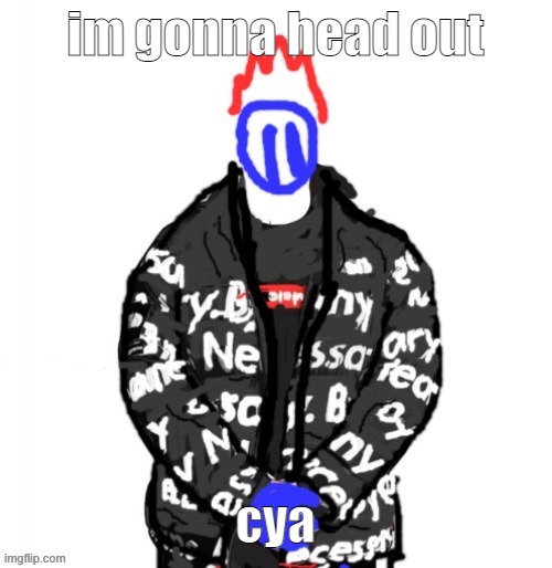 Soul Drip | im gonna head out; cya | image tagged in soul drip | made w/ Imgflip meme maker