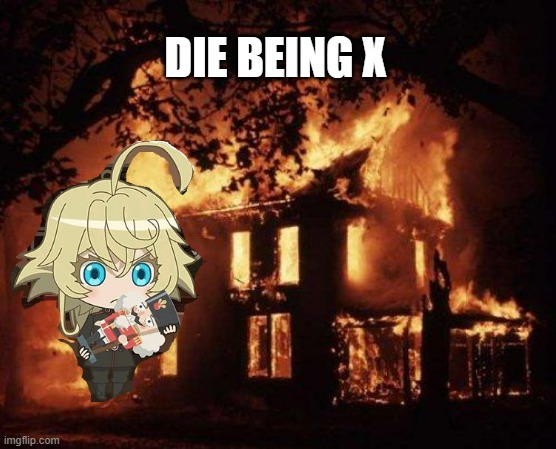 DIE BEING X | DIE BEING X | image tagged in burning house,being x,tanya,isekai quartet | made w/ Imgflip meme maker