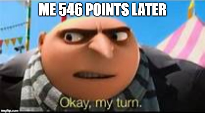 Gru ok my turn | ME 546 POINTS LATER | image tagged in gru ok my turn | made w/ Imgflip meme maker