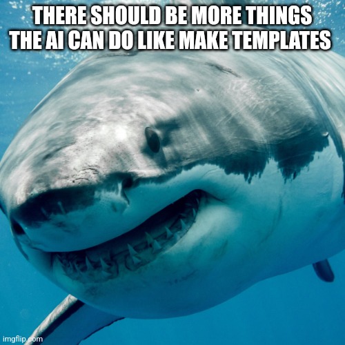 goofy ahh shark | THERE SHOULD BE MORE THINGS THE AI CAN DO LIKE MAKE TEMPLATES | image tagged in goofy ahh shark | made w/ Imgflip meme maker