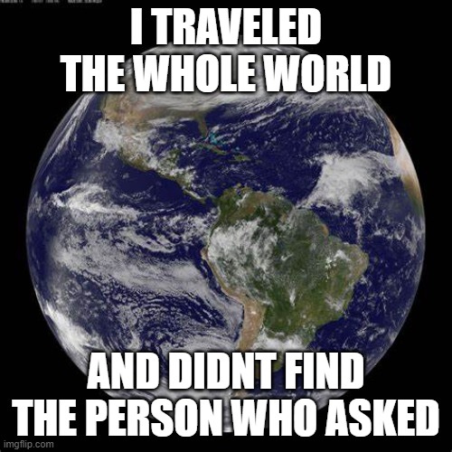 Now time for the galaxy! | I TRAVELED THE WHOLE WORLD; AND DIDNT FIND THE PERSON WHO ASKED | image tagged in earth | made w/ Imgflip meme maker