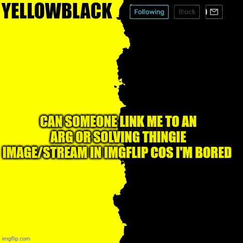 Yellowblack announcement template | CAN SOMEONE LINK ME TO AN ARG OR SOLVING THINGIE IMAGE/STREAM IN IMGFLIP COS I'M BORED | image tagged in yellowblack announcement template | made w/ Imgflip meme maker