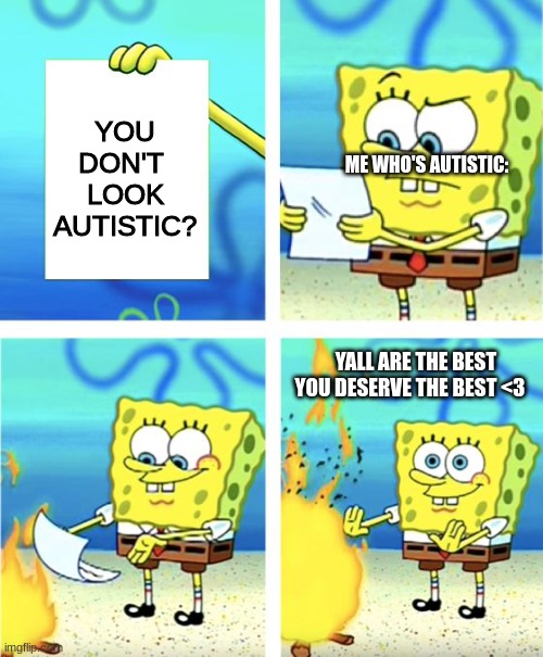 yall the Best <3 | YOU DON'T  LOOK AUTISTIC? ME WHO'S AUTISTIC:; YALL ARE THE BEST YOU DESERVE THE BEST <3 | image tagged in spongebob burning paper | made w/ Imgflip meme maker