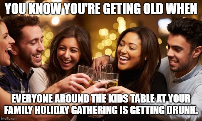 HOLIDAY DRINKING | YOU KNOW YOU'RE GETING OLD WHEN; EVERYONE AROUND THE KIDS TABLE AT YOUR FAMILY HOLIDAY GATHERING IS GETTING DRUNK. | image tagged in family,holiday drinking,holiday,drinking,christmas,thanksgiving | made w/ Imgflip meme maker