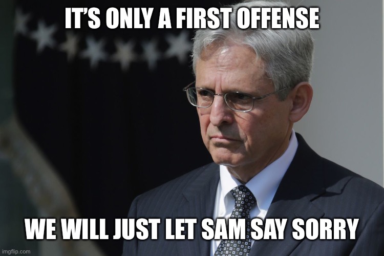 Merrick Garland  | IT’S ONLY A FIRST OFFENSE WE WILL JUST LET SAM SAY SORRY | image tagged in merrick garland | made w/ Imgflip meme maker