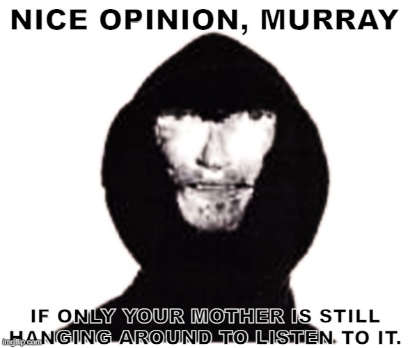 distraught | NICE OPINION, MURRAY; IF ONLY YOUR MOTHER IS STILL HANGING AROUND TO LISTEN TO IT. | image tagged in intruder | made w/ Imgflip meme maker