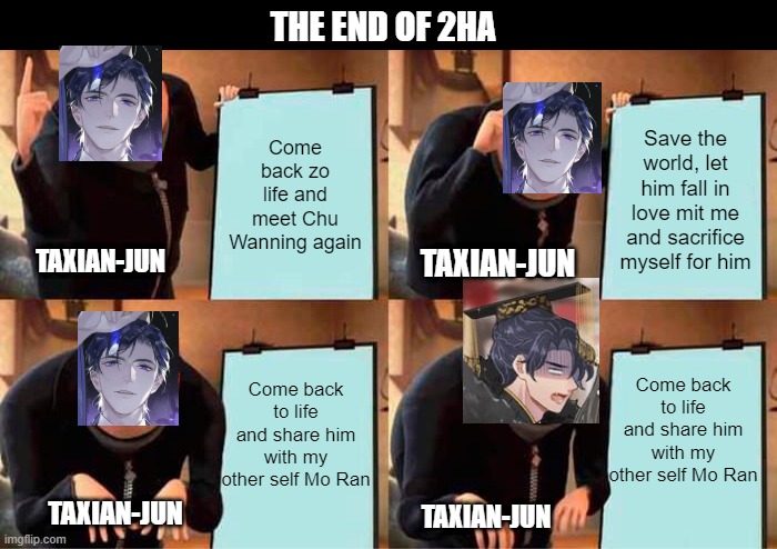 Gru's Plan Meme | THE END OF 2HA; Come back zo life and meet Chu Wanning again; Save the world, let him fall in love mit me and sacrifice myself for him; TAXIAN-JUN; TAXIAN-JUN; Come back to life and share him with my other self Mo Ran; Come back to life and share him with my other self Mo Ran; TAXIAN-JUN; TAXIAN-JUN | image tagged in memes,gru's plan | made w/ Imgflip meme maker