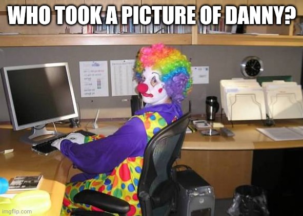 clown computer | WHO TOOK A PICTURE OF DANNY? | image tagged in clown computer | made w/ Imgflip meme maker