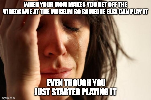 BuT i jUSt sTaRtED | WHEN YOUR MOM MAKES YOU GET OFF THE VIDEOGAME AT THE MUSEUM SO SOMEONE ELSE CAN PLAY IT; EVEN THOUGH YOU JUST STARTED PLAYING IT | image tagged in memes,first world problems | made w/ Imgflip meme maker