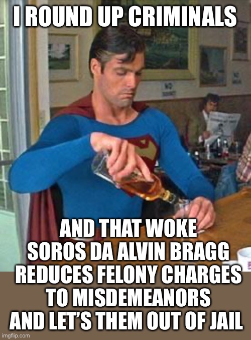 The Big Apple is getting more rotten every day. Cops are quitting or retiring early. What a war zone! | I ROUND UP CRIMINALS; AND THAT WOKE SOROS DA ALVIN BRAGG REDUCES FELONY CHARGES TO MISDEMEANORS AND LET’S THEM OUT OF JAIL | image tagged in drunk superman,nyc da,alvin bragg,felonies,reduced,released from jail | made w/ Imgflip meme maker