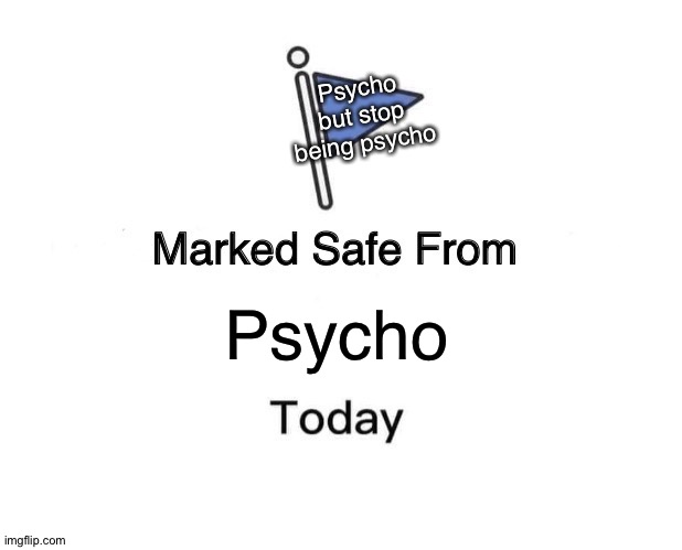 Psycho | Psycho but stop being psycho; Psycho | image tagged in memes,marked safe from,psycho | made w/ Imgflip meme maker